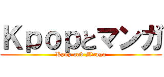 Ｋｐｏｐとマンガ (Kpop and Manga)