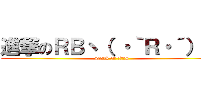 進撃のＲＢヽ（ ・｀Ｒ・´）ゝ  (attack on titan)