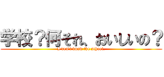 学校？何それ、おいしいの？ (I don't know the school.)