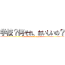 学校？何それ、おいしいの？ (I don't know the school.)