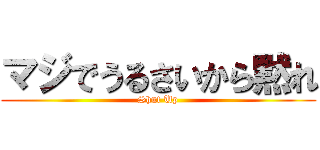 マジでうるさいから黙れ (Shut Up)