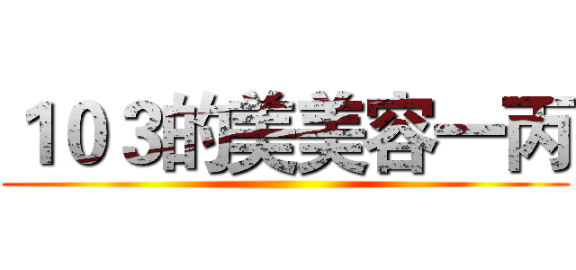 １０３的美美容一丙 ()