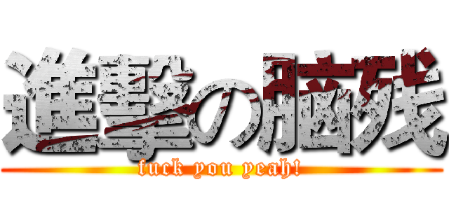 進擊の脑残 (fuck you yeah!)