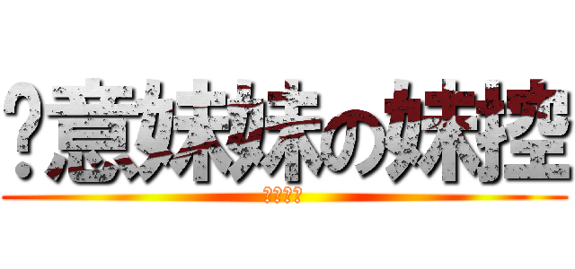 尬意妹妹の妹控 (杰哥不要)