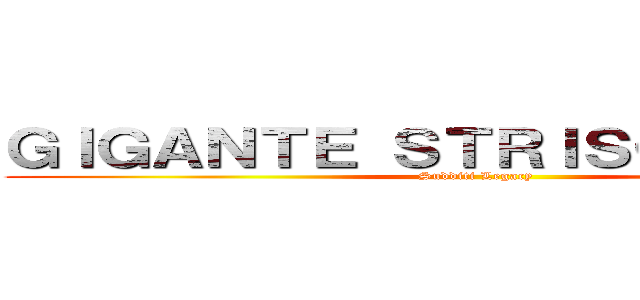 ＧＩＧＡＮＴＥ ＳＴＲＩＳＣＩＡＮＴＥ  (Sudditi Legacy )