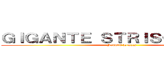 ＧＩＧＡＮＴＥ ＳＴＲＩＳＣＩＡＮＴＥ  (Sudditi Legacy )