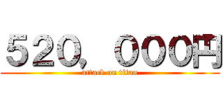 ５２０，０００円 (attack on titan)