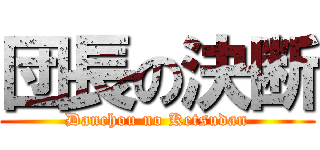 団長の決断 (Danchou no Ketsudan)