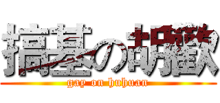 搞基の胡歡 (gay on huhuan)