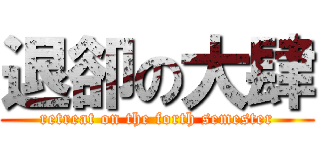 退卻の大肆 (retreat on the forth semester)