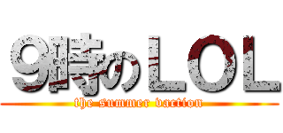 ９時のＬＯＬ (the summer vaction)