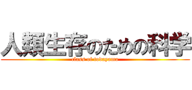 人類生存のための科学 (class of todayama)