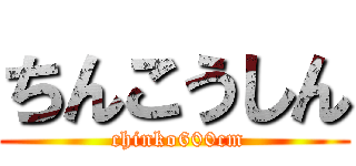ちんこうしん ( chinko600cm)