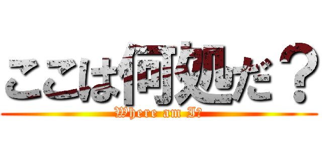 ここは何処だ？ (Where am I?)