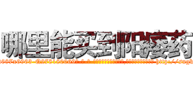 哪里能买到阳痿药 (哪里能买到阳痿药【电-186x2687x6963-Q278180069元-吉-药-业】我们做的是长期生意,靠的是老客户长期支持 http://sngk.net/C9NWog
)