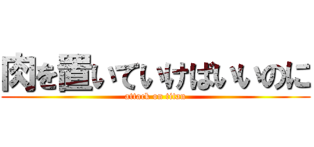 肉を置いていけばいいのに (attack on titan)