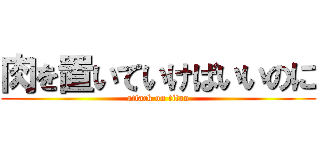 肉を置いていけばいいのに (attack on titan)