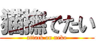 猫撫でたい (attack on neko)