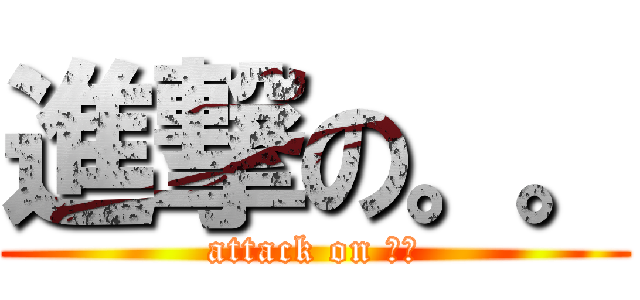 進撃の。。 (attack on 。。)