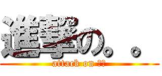 進撃の。。 (attack on 。。)
