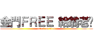 金門ＦＲＥＥ 給翁老闆 (attack on titan)
