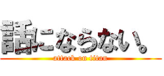 話にならない。 (attack on titan)