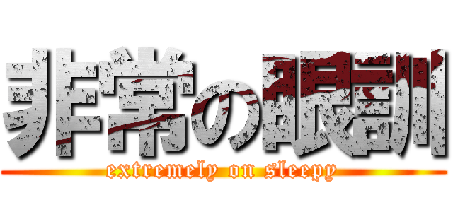 非常の眼訓 (extremely on sleepy)