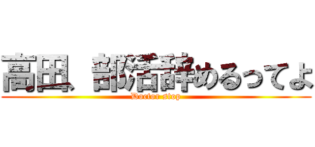 高田、部活辞めるってよ (Doctor stop)