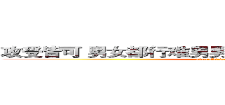 攻受皆可 男女都行难男男女女难男男女女男男女女 (xian shi de qing chun)