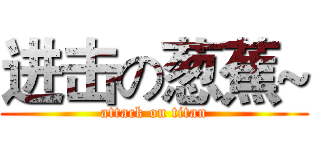 进击の葱蕉~ (attack on titan)