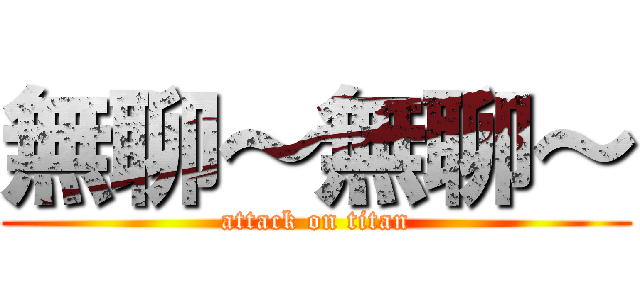 無聊～無聊～ (attack on titan)