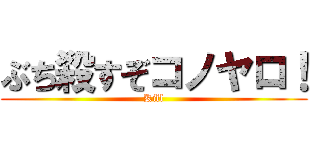 ぶち殺すぞコノヤロ！ (Kill)