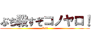 ぶち殺すぞコノヤロ！ (Kill)