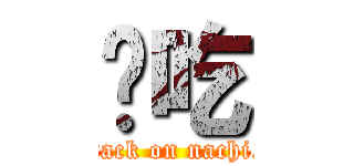 哪吃 (attack on nachi._)