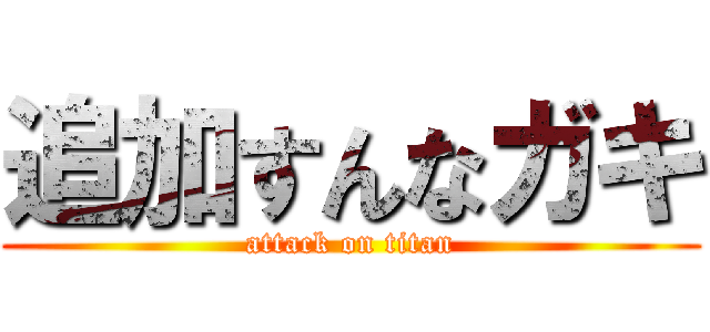 追加すんなガキ (attack on titan)