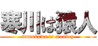 寒川は猿人 (samukawa is monkey)