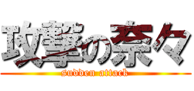 攻撃の奈々 (sudden attack)