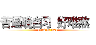 苦逼晚自习  好难熬   (attack on titan)