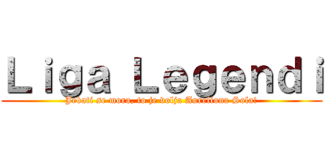 Ｌｉｇａ Ｌｅｇｅｎｄｉ (Jebati se mora, to je volja Aureliona Sola!)