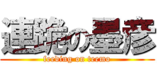 連跪の墨彦 (feeding on teemo)