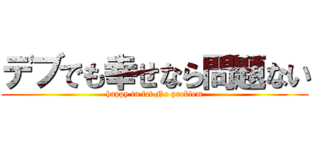 デブでも幸せなら問題ない (happy in fat No problem)