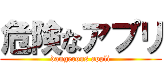 危険なアプリ (dangerous appli)