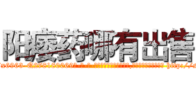 阳痿药哪有出售 (阳痿药哪有出售【电-186x2687x6963-Q278180069元-吉-药-业】我们做的是长期生意,靠的是老客户长期支持 http://sngk.net/YlcKUE
)