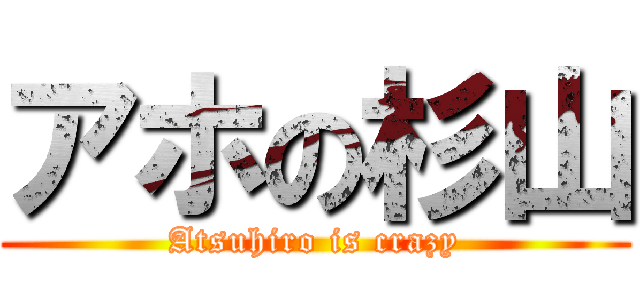 アホの杉山 (Atsuhiro is crazy)