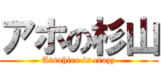 アホの杉山 (Atsuhiro is crazy)