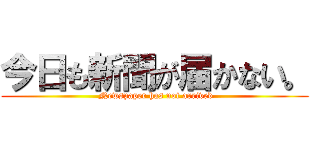 今日も新聞が届かない。 ( Newspaper has not arrived)