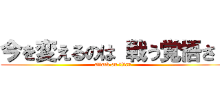 今を変えるのは 戦う覚悟さ  (attack on titan)