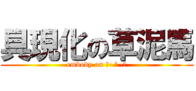 具現化の草泥馬 (embody on （· ｪ ·）)