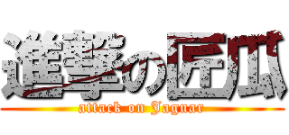 進撃の匠瓜 (attack on Jaguar)