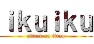 ｉｋｕｉｋｕ (attack on titan)